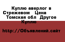 Куплю аверлог в Стрежевом › Цена ­ 6 000 - Томская обл. Другое » Куплю   
